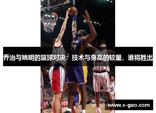 乔治与姚明的篮球对决：技术与身高的较量，谁将胜出