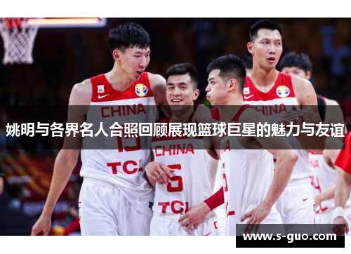 姚明与各界名人合照回顾展现篮球巨星的魅力与友谊