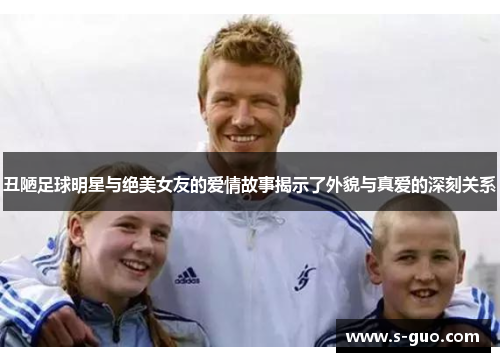 丑陋足球明星与绝美女友的爱情故事揭示了外貌与真爱的深刻关系