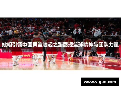 姚明引领中国男篮崛起之路展现篮球精神与团队力量