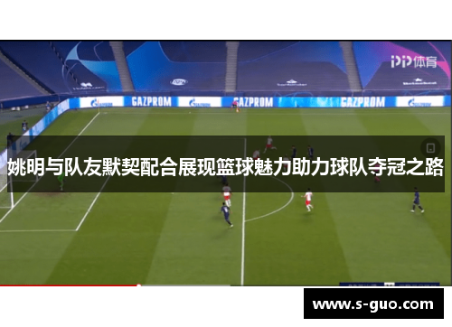姚明与队友默契配合展现篮球魅力助力球队夺冠之路