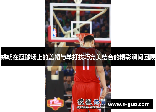 姚明在篮球场上的盖帽与单打技巧完美结合的精彩瞬间回顾