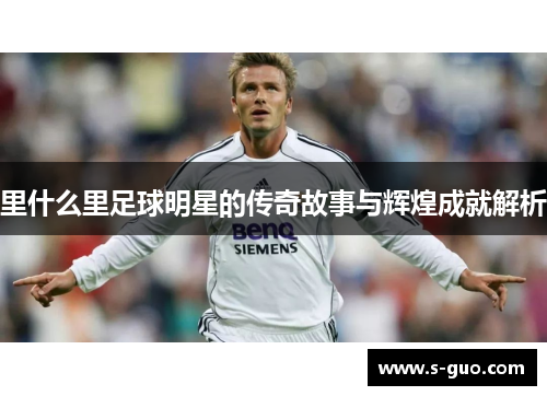 里什么里足球明星的传奇故事与辉煌成就解析