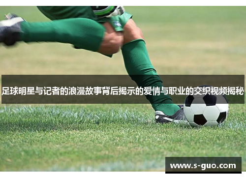 足球明星与记者的浪漫故事背后揭示的爱情与职业的交织视频揭秘