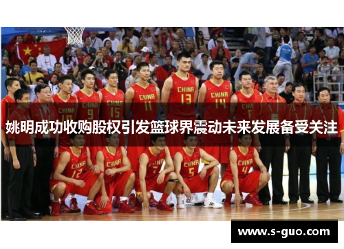姚明成功收购股权引发篮球界震动未来发展备受关注