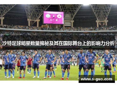 沙特足球明星数量揭秘及其在国际舞台上的影响力分析