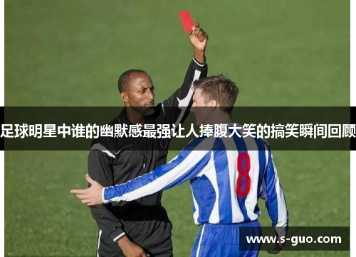 足球明星中谁的幽默感最强让人捧腹大笑的搞笑瞬间回顾
