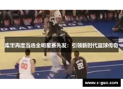 库里再度当选全明星赛先发：引领新时代篮球传奇