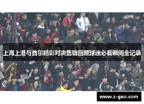 上海上港与首尔精彩对决集锦回顾球迷必看瞬间全记录