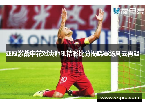 亚冠激战申花对决狮吼精彩比分揭晓赛场风云再起