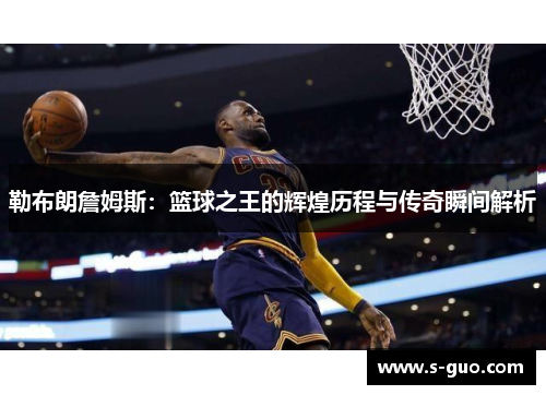勒布朗詹姆斯：篮球之王的辉煌历程与传奇瞬间解析