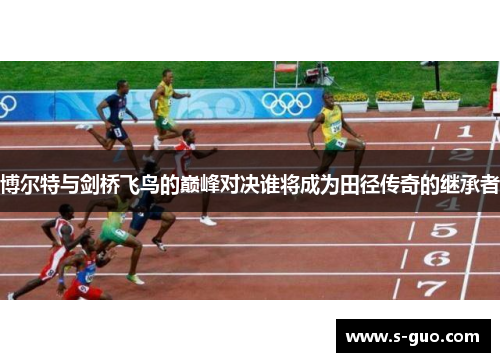 博尔特与剑桥飞鸟的巅峰对决谁将成为田径传奇的继承者