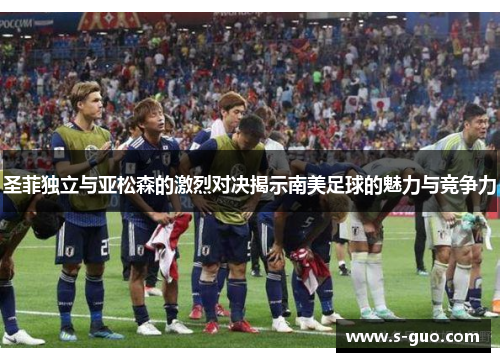 圣菲独立与亚松森的激烈对决揭示南美足球的魅力与竞争力