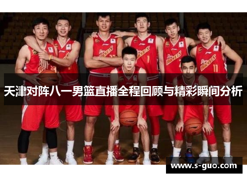 天津对阵八一男篮直播全程回顾与精彩瞬间分析