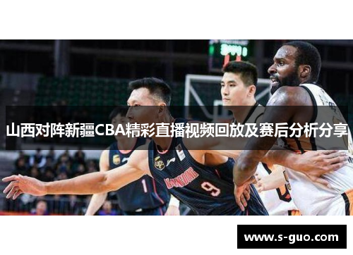 山西对阵新疆CBA精彩直播视频回放及赛后分析分享