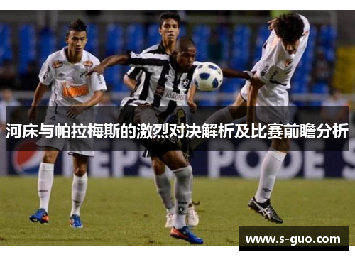 河床与帕拉梅斯的激烈对决解析及比赛前瞻分析