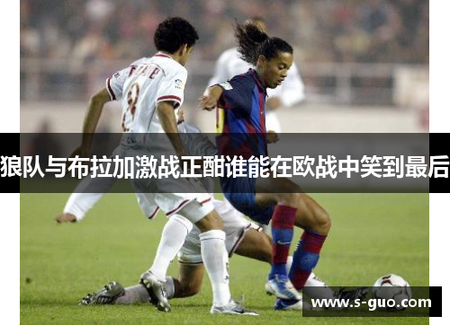 狼队与布拉加激战正酣谁能在欧战中笑到最后