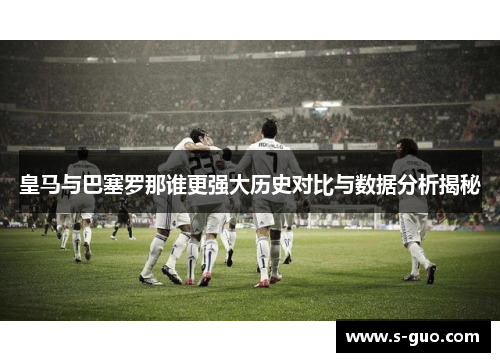 皇马与巴塞罗那谁更强大历史对比与数据分析揭秘