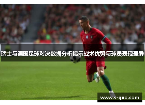 瑞士与德国足球对决数据分析揭示战术优势与球员表现差异