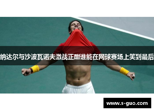 纳达尔与沙波瓦诺夫激战正酣谁能在网球赛场上笑到最后