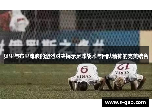 贝里与布里流浪的激烈对决揭示足球战术与团队精神的完美结合
